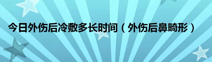 今日外伤后冷敷多长时间（外伤后鼻畸形）