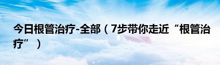 今日根管治疗-全部（7步带你走近“根管治疗”）