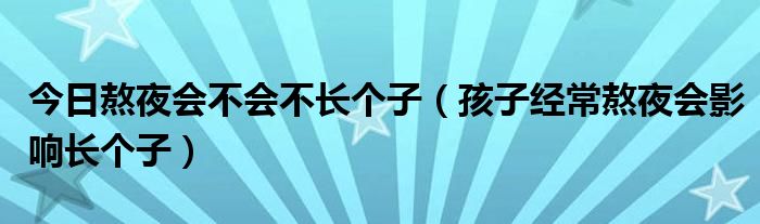 今日熬夜会不会不长个子（孩子经常熬夜会影响长个子）