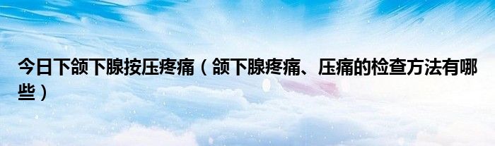 今日下颌下腺按压疼痛（颌下腺疼痛、压痛的检查方法有哪些）