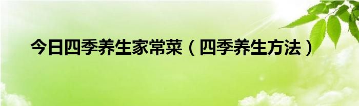 今日四季养生家常菜（四季养生方法）