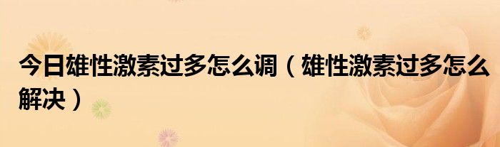 今日雄性激素过多怎么调（雄性激素过多怎么解决）