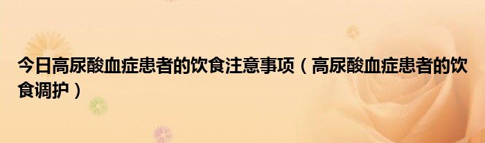 今日高尿酸血症患者的饮食注意事项（高尿酸血症患者的饮食调护）