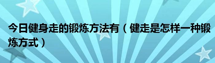 今日健身走的锻炼方法有（健走是怎样一种锻炼方式）