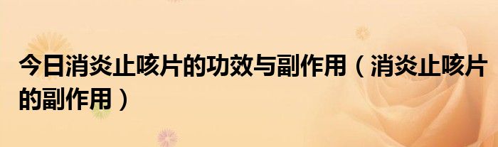 今日消炎止咳片的功效与副作用（消炎止咳片的副作用）