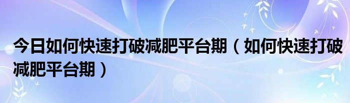 今日如何快速打破减肥平台期（如何快速打破减肥平台期）