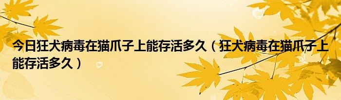 今日狂犬病毒在猫爪子上能存活多久（狂犬病毒在猫爪子上能存活多久）