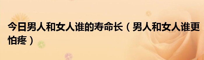 今日男人和女人谁的寿命长（男人和女人谁更怕疼）