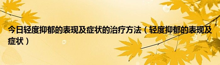 今日轻度抑郁的表现及症状的治疗方法（轻度抑郁的表现及症状）