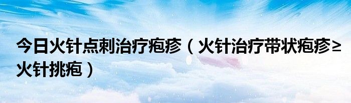 今日火针点刺治疗疱疹（火针治疗带状疱疹≥火针挑疱）