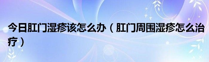 今日肛门湿疹该怎么办（肛门周围湿疹怎么治疗）