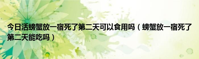 今日活螃蟹放一宿死了第二天可以食用吗（螃蟹放一宿死了第二天能吃吗）