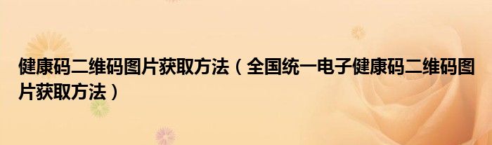 健康码二维码图片获取方法（全国统一电子健康码二维码图片获取方法）