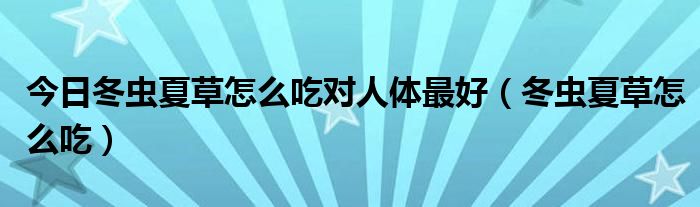 今日冬虫夏草怎么吃对人体最好（冬虫夏草怎么吃）