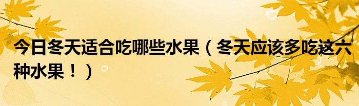 今日冬天适合吃哪些水果（冬天应该多吃这六种水果！）