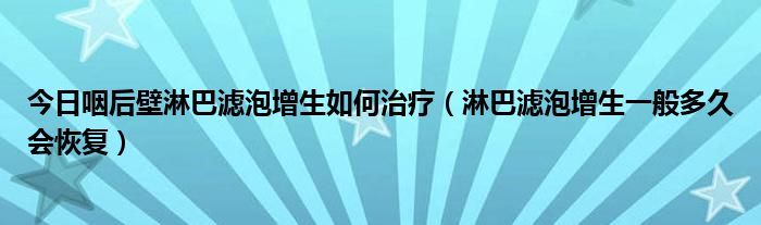 今日咽后壁淋巴滤泡增生如何治疗（淋巴滤泡增生一般多久会恢复）