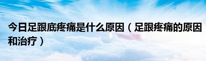 今日足跟底疼痛是什么原因（足跟疼痛的原因和治疗）