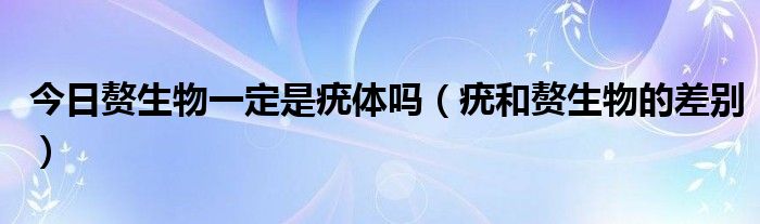 今日赘生物一定是疣体吗（疣和赘生物的差别）