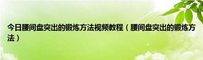 今日腰间盘突出的锻炼方法视频教程（腰间盘突出的锻炼方法）