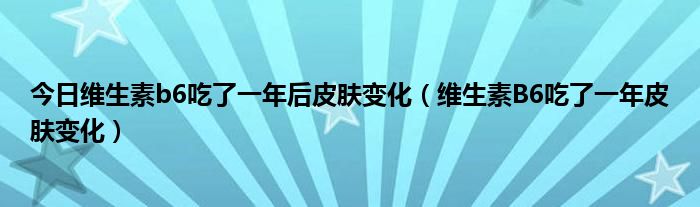 今日维生素b6吃了一年后皮肤变化（维生素B6吃了一年皮肤变化）