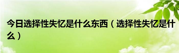 今日选择性失忆是什么东西（选择性失忆是什么）