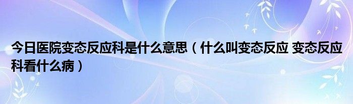 今日医院变态反应科是什么意思（什么叫变态反应 变态反应科看什么病）