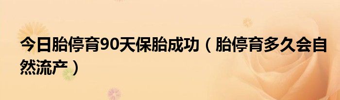 今日胎停育90天保胎成功（胎停育多久会自然流产）