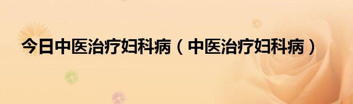 今日中医治疗妇科病（中医治疗妇科病）