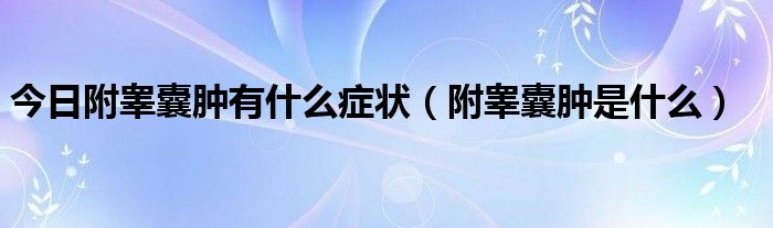 今日附睾囊肿有什么症状（附睾囊肿是什么）