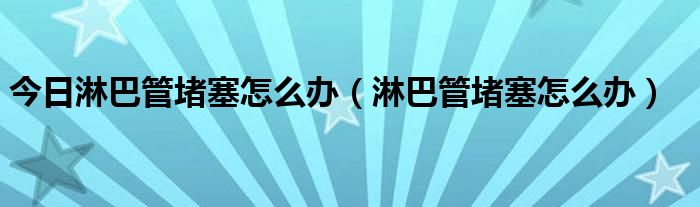 今日淋巴管堵塞怎么办（淋巴管堵塞怎么办）