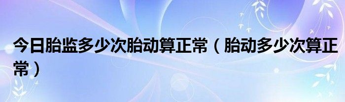 今日胎监多少次胎动算正常（胎动多少次算正常）