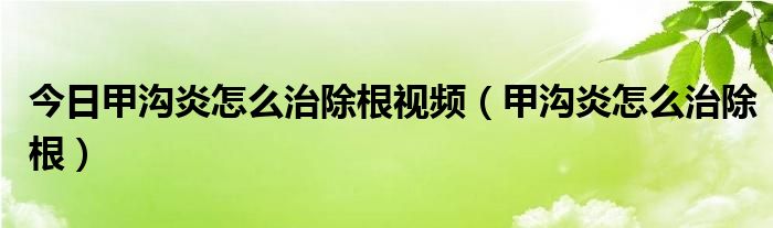 今日甲沟炎怎么治除根视频（甲沟炎怎么治除根）