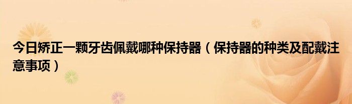 今日矫正一颗牙齿佩戴哪种保持器（保持器的种类及配戴注意事项）