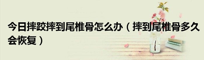 今日摔跤摔到尾椎骨怎么办（摔到尾椎骨多久会恢复）