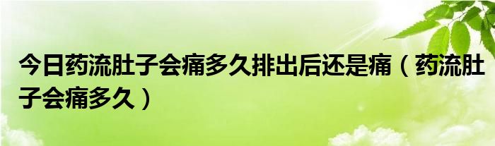 今日药流肚子会痛多久排出后还是痛（药流肚子会痛多久）