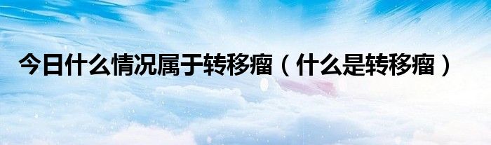 今日什么情况属于转移瘤（什么是转移瘤）