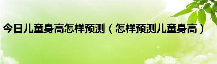 今日儿童身高怎样预测（怎样预测儿童身高）