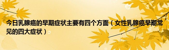 今日乳腺癌的早期症状主要有四个方面（女性乳腺癌早期常见的四大症状）