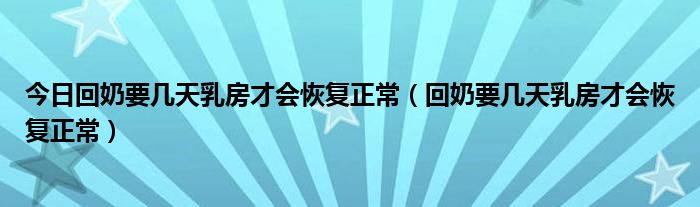 今日回奶要几天乳房才会恢复正常（回奶要几天乳房才会恢复正常）