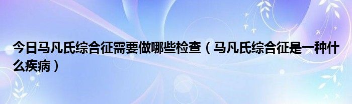 今日马凡氏综合征需要做哪些检查（马凡氏综合征是一种什么疾病）