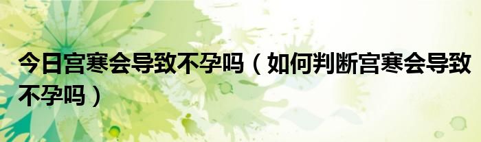 今日宫寒会导致不孕吗（如何判断宫寒会导致不孕吗）