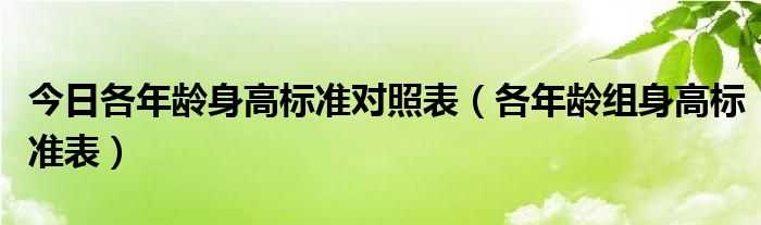 今日各年龄身高标准对照表（各年龄组身高标准表）