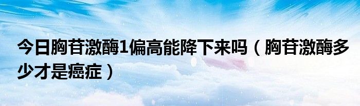 今日胸苷激酶1偏高能降下来吗（胸苷激酶多少才是癌症）