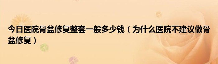 今日医院骨盆修复整套一般多少钱（为什么医院不建议做骨盆修复）