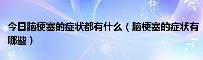 今日脑梗塞的症状都有什么（脑梗塞的症状有哪些）