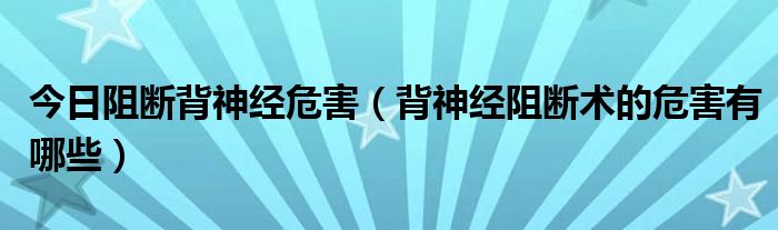 今日阻断背神经危害（背神经阻断术的危害有哪些）