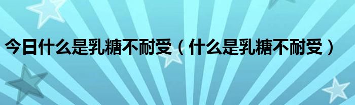 今日什么是乳糖不耐受（什么是乳糖不耐受）