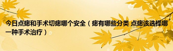 今日点痣和手术切痣哪个安全（痣有哪些分类 点痣该选择哪一种手术治疗）