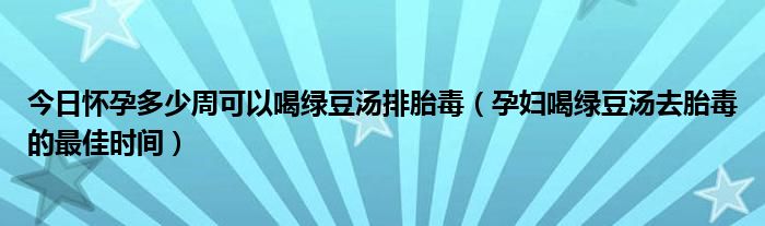 今日怀孕多少周可以喝绿豆汤排胎毒（孕妇喝绿豆汤去胎毒的最佳时间）