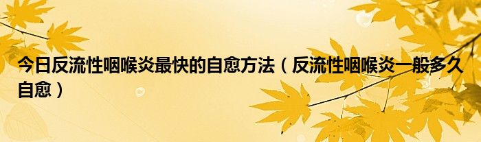 今日反流性咽喉炎最快的自愈方法（反流性咽喉炎一般多久自愈）